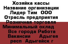 Хозяйка кассы › Название организации ­ Лидер Тим, ООО › Отрасль предприятия ­ Розничная торговля › Минимальный оклад ­ 1 - Все города Работа » Вакансии   . Адыгея респ.,Адыгейск г.